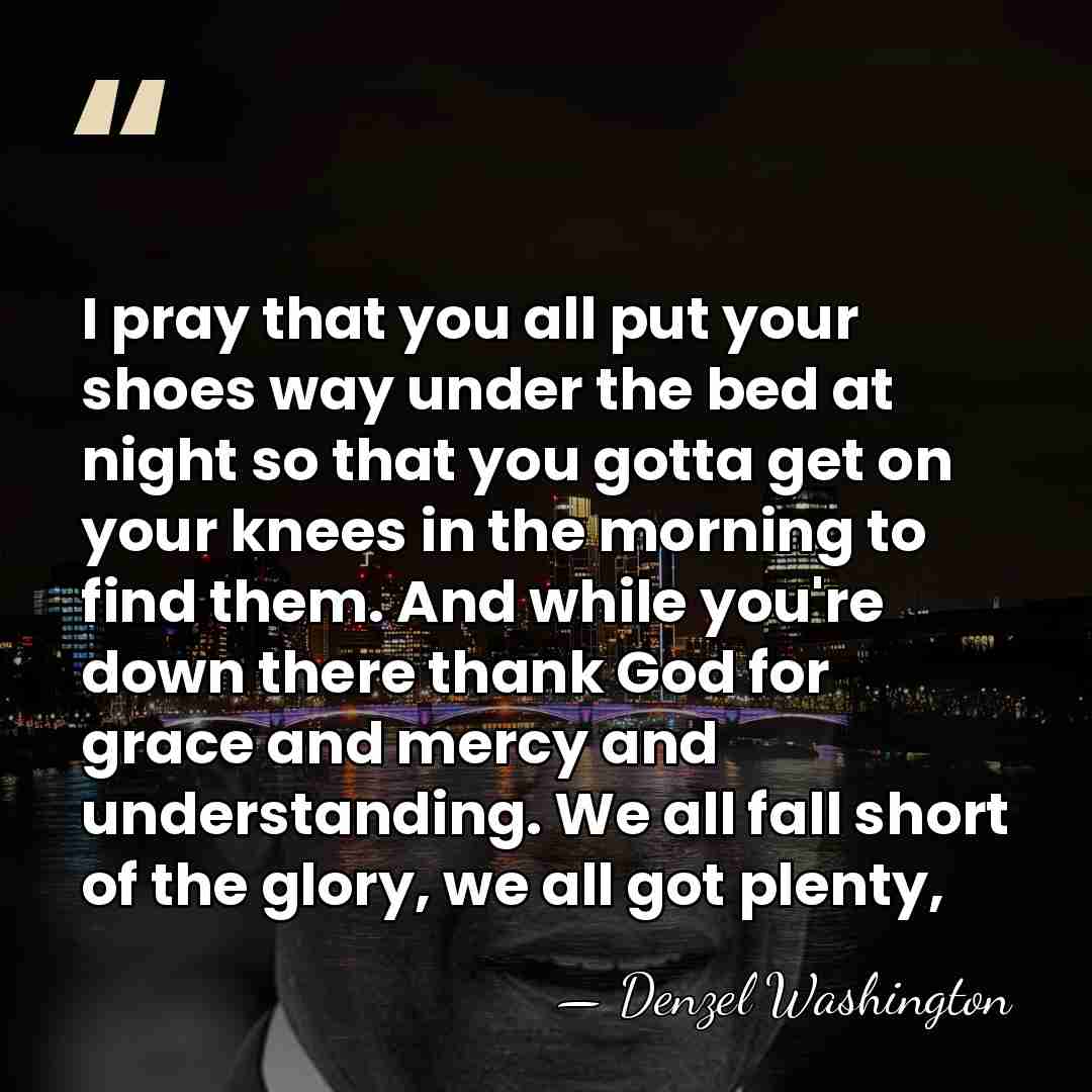 I pray that you all put your shoes way under the bed&hellip; - Denzel Washington