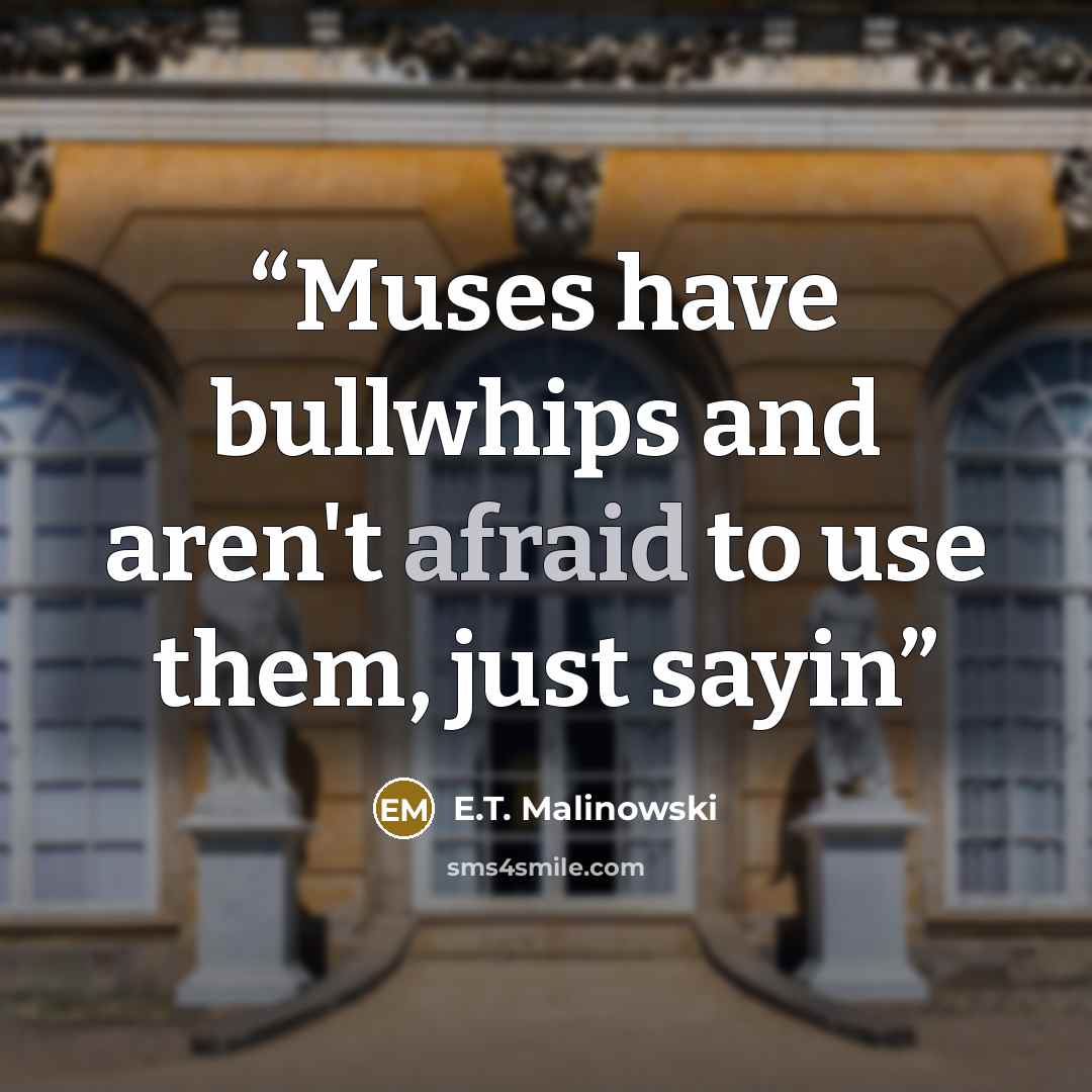 “Muses have bullwhips and aren't afraid to use them, just sayin” quote by E.T. Malinowski