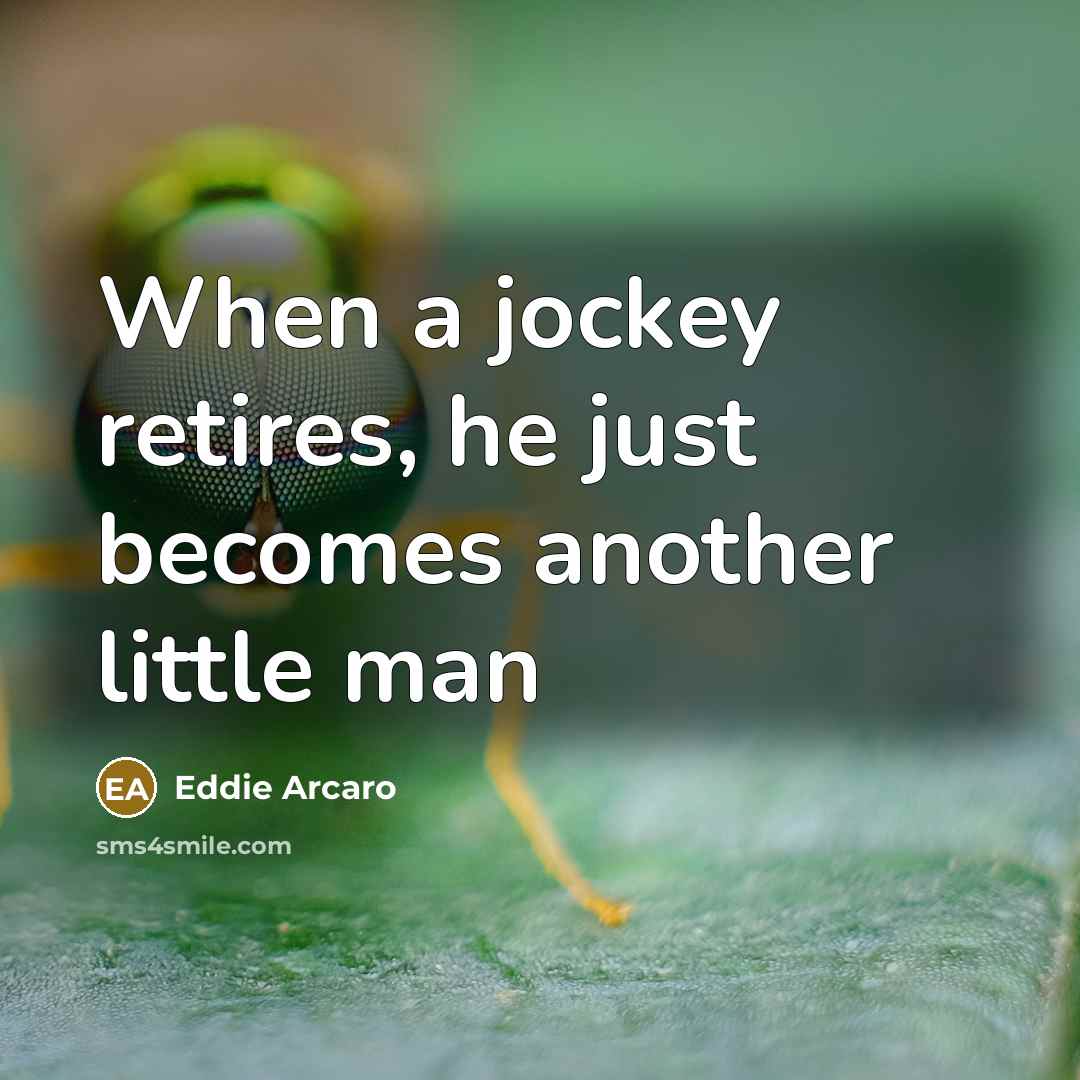 “When a jockey retires, he just becomes another little man…” quote by Eddie Arcaro