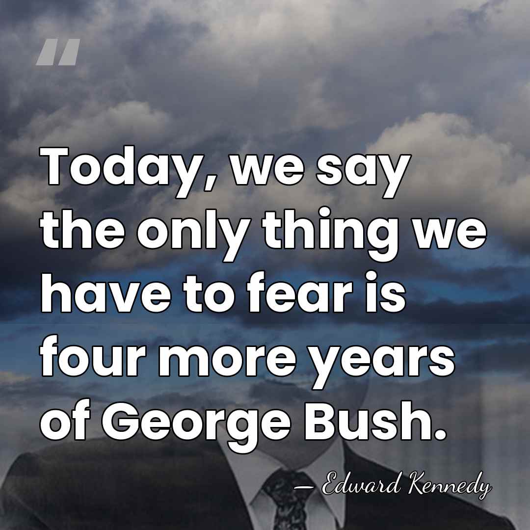 Today, we say the only thing we have to fear is four&hellip; - Edward Kennedy