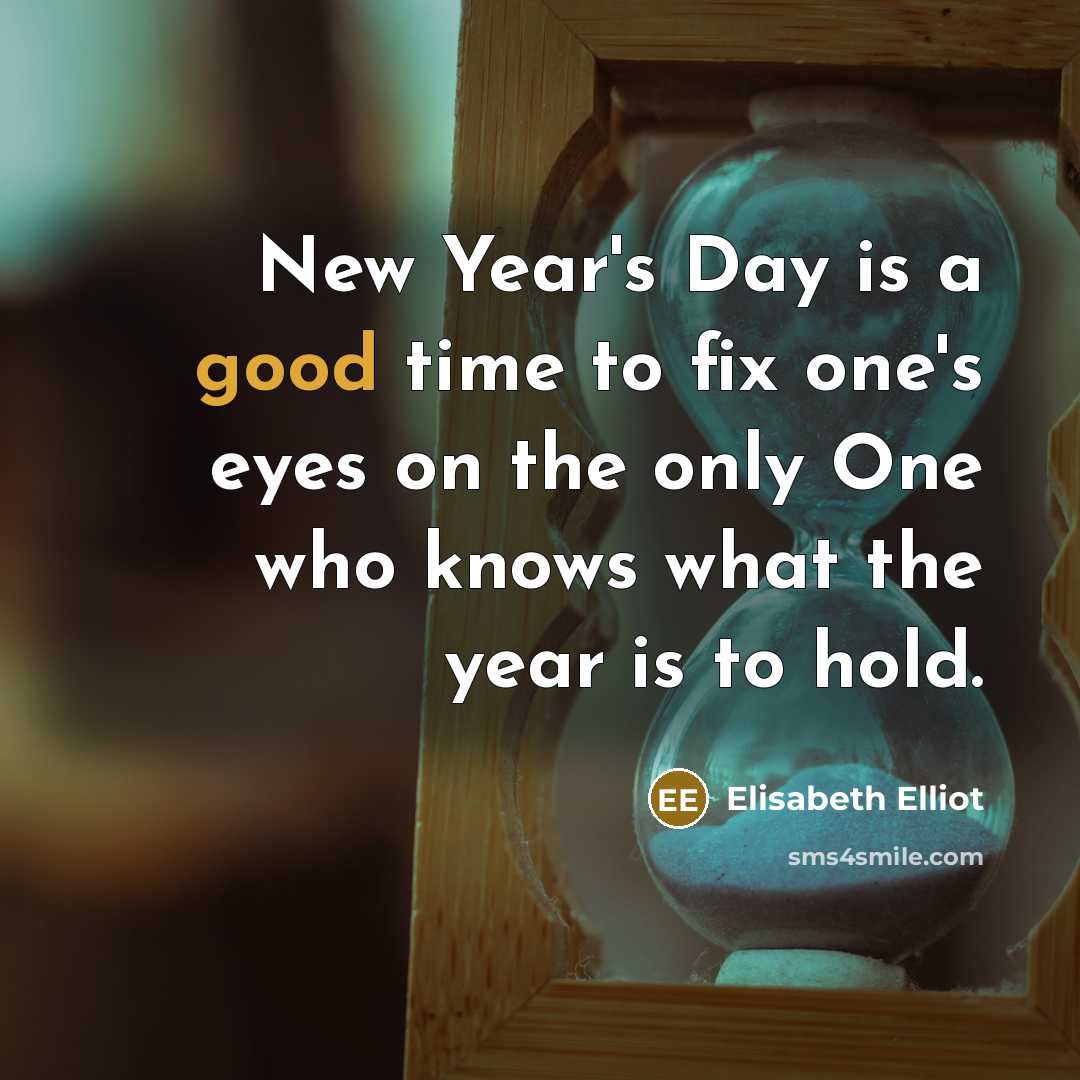 “New Year's Day is a good time to fix one's eyes on the only One who knows what the year is to hold.” quote by Elisabeth Elliot