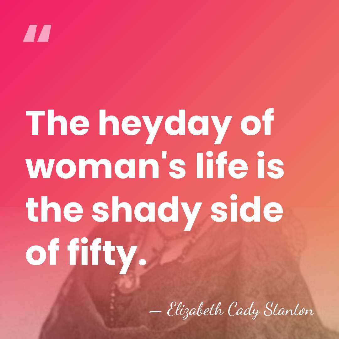 The heyday of woman's life is the shady side of fifty. - Elizabeth Cady Stanton
