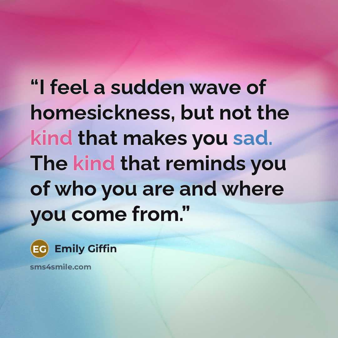 “I feel a sudden wave of homesickness, but not the kind that makes you sad. The kind that reminds you of who you are and where you come from.” quote by Emily Giffin