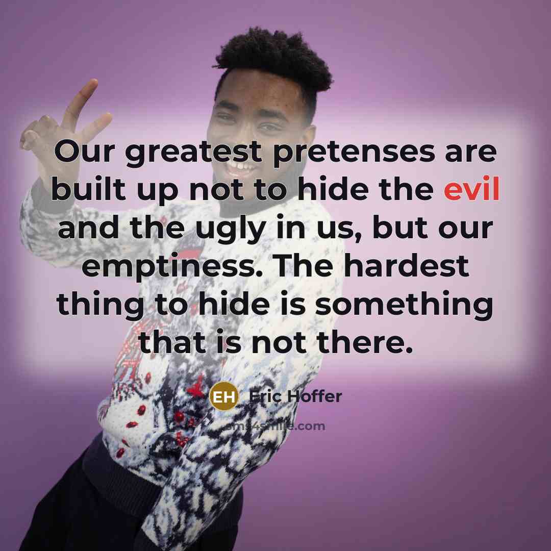 “Our greatest pretenses are built up not to hide the…” quote by Eric Hoffer