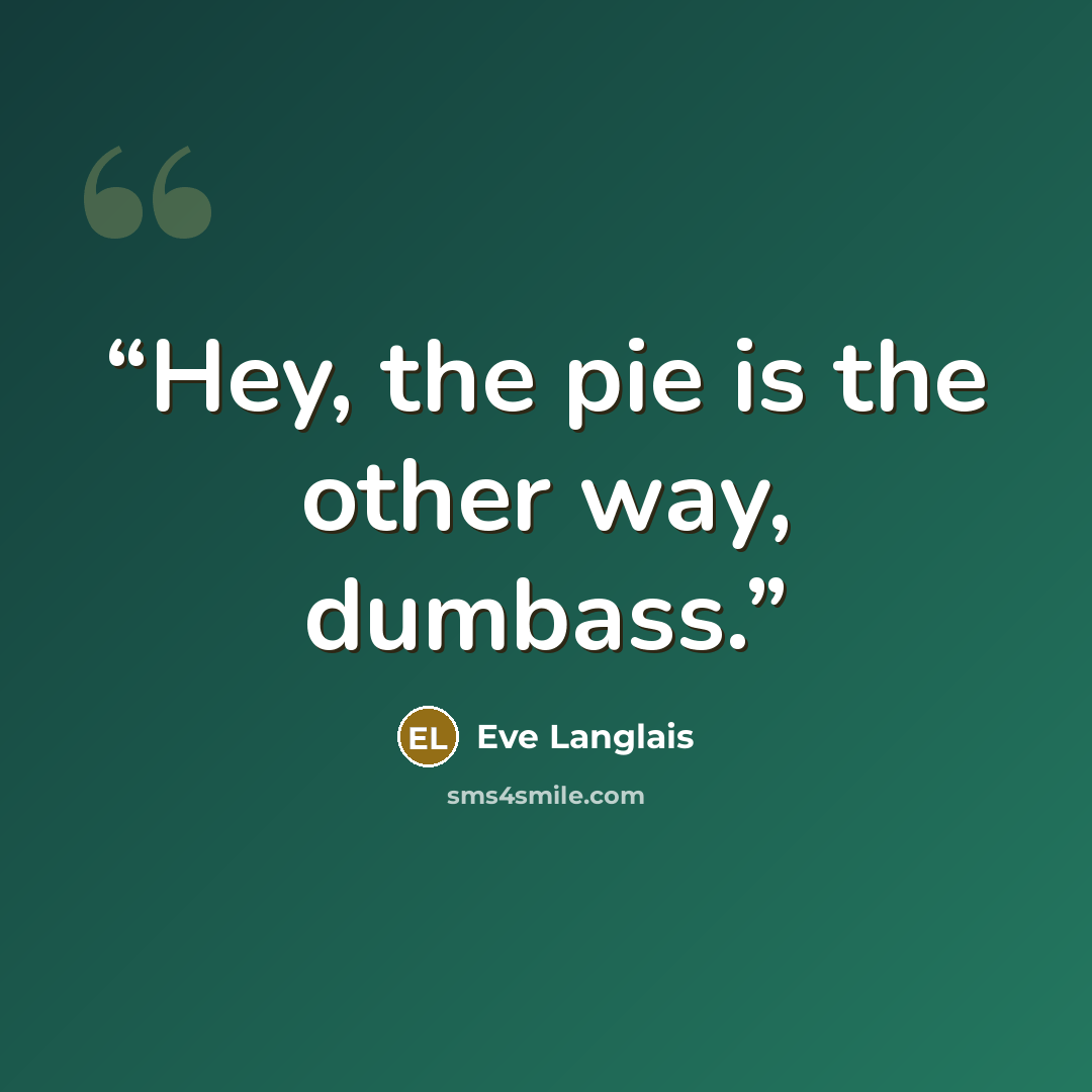 “Hey, the pie is the other way, dumbass.” quote by Eve Langlais