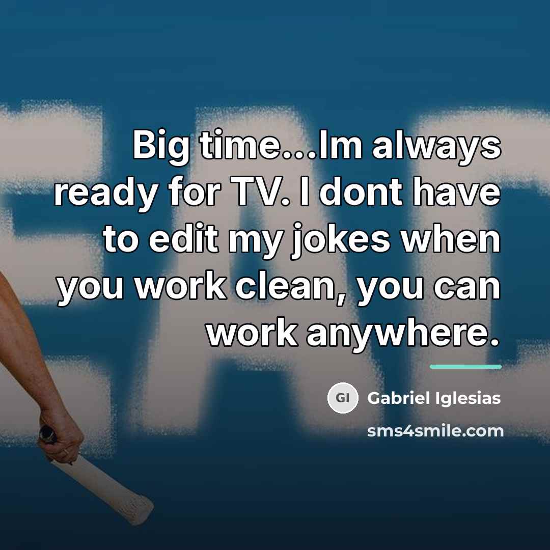 “Big time...Im always ready for TV. I dont have to…” quote by Gabriel Iglesias