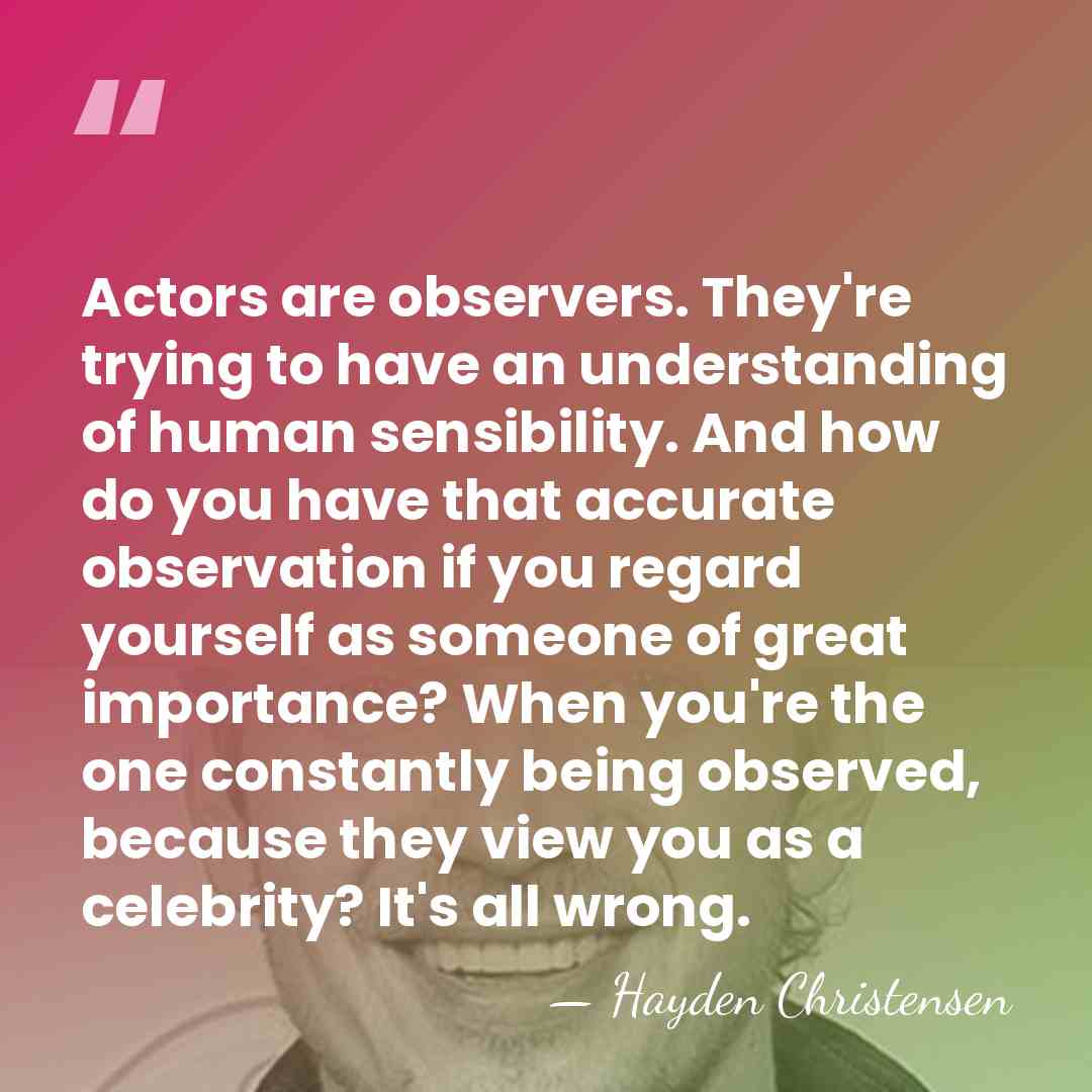 Actors are observers. They're trying to have an understanding of human sensibility.&hellip; - Hayden Christensen