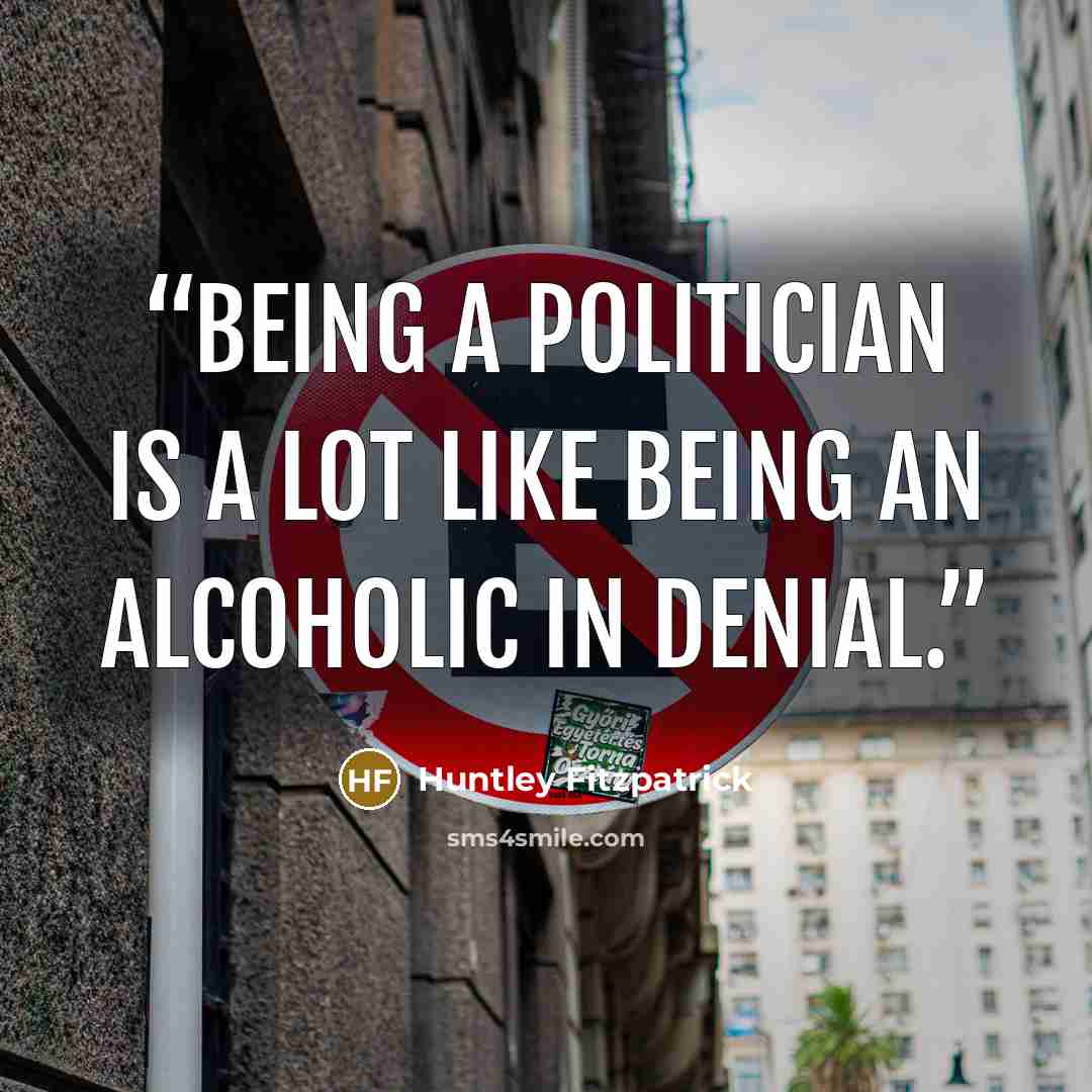 “Being a politician is a lot like being an alcoholic in denial.” quote by Huntley Fitzpatrick