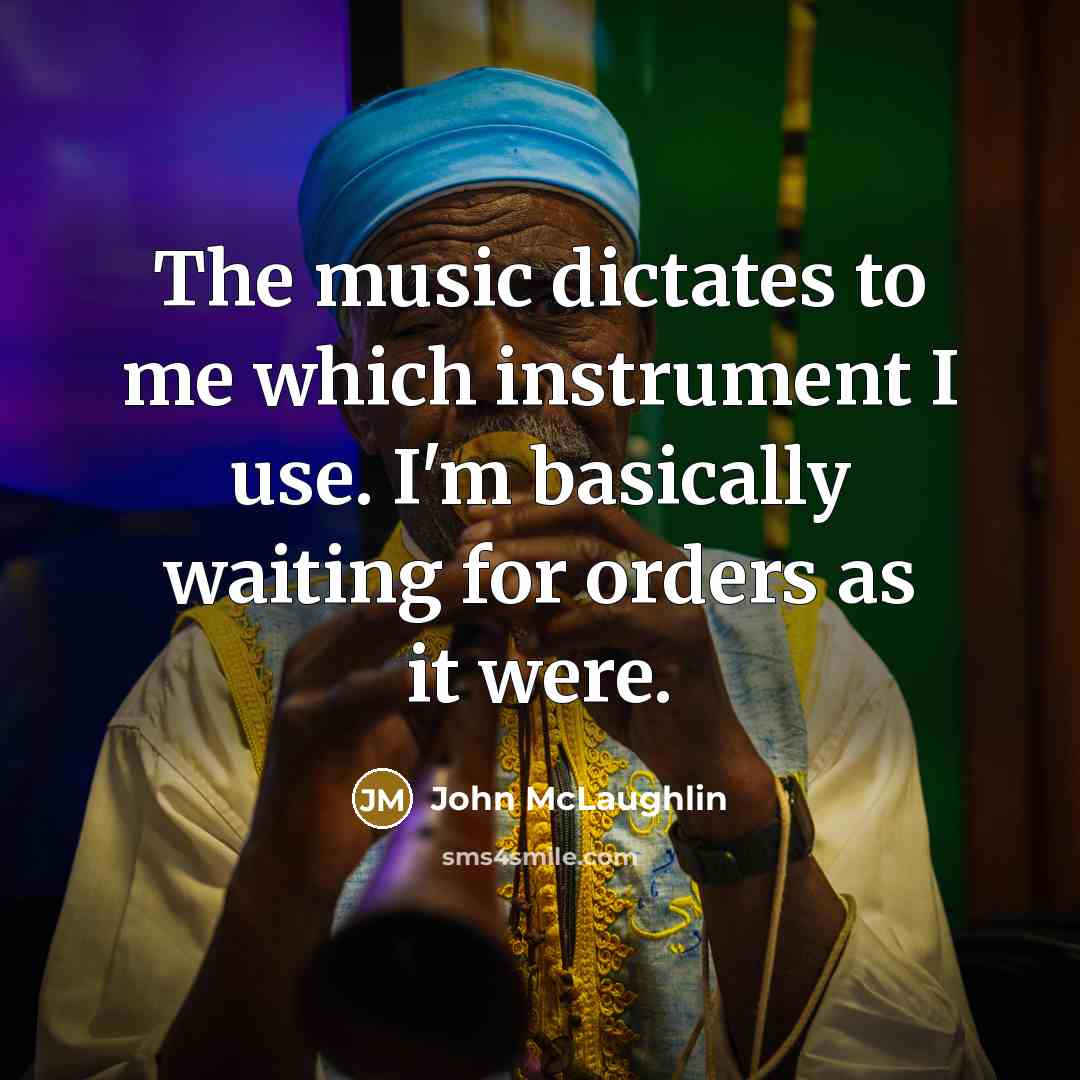 “The music dictates to me which instrument I use. I'm basically waiting for orders as it were.” quote by John McLaughlin