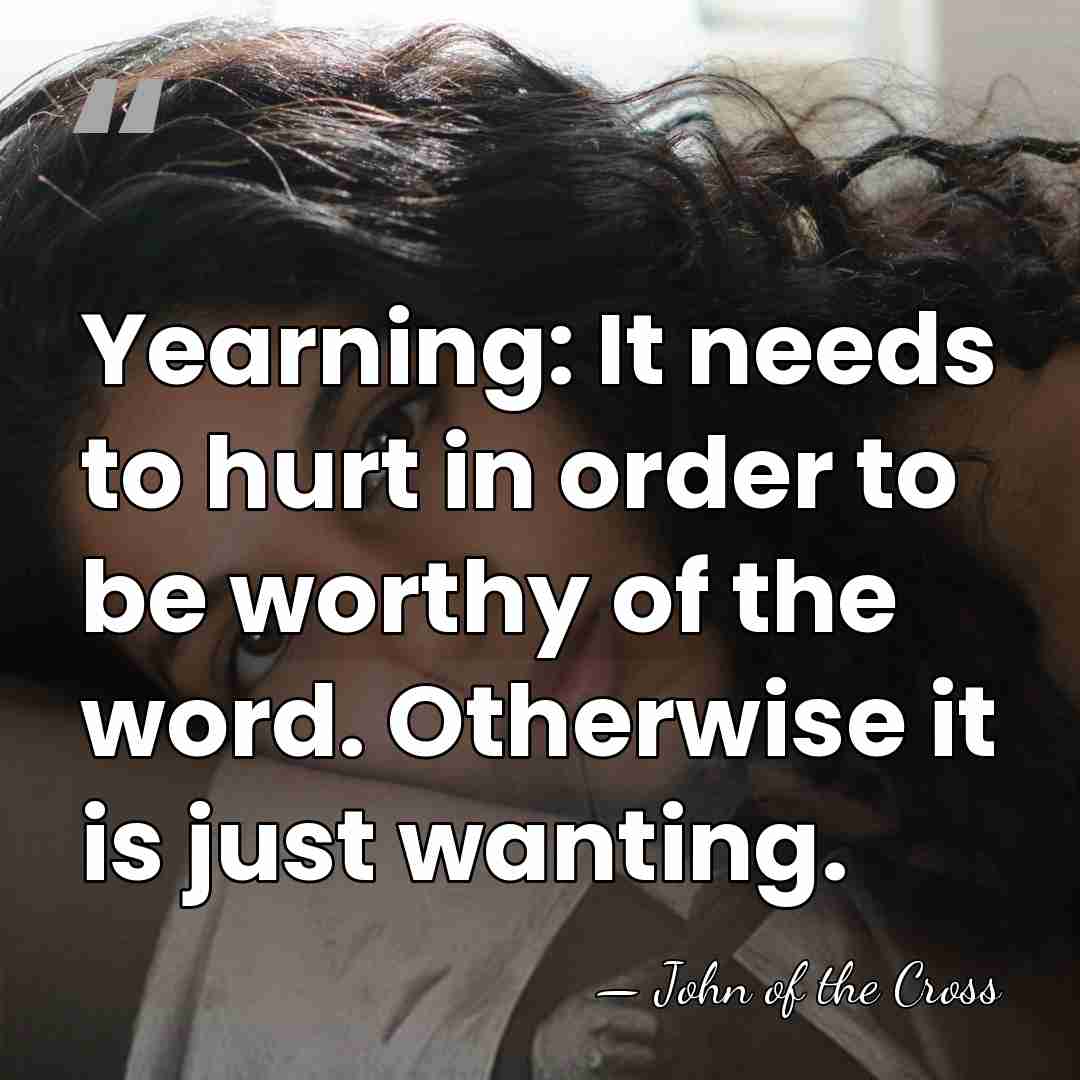 Yearning: It needs to hurt in order to be worthy of the&hellip; - John of the Cross