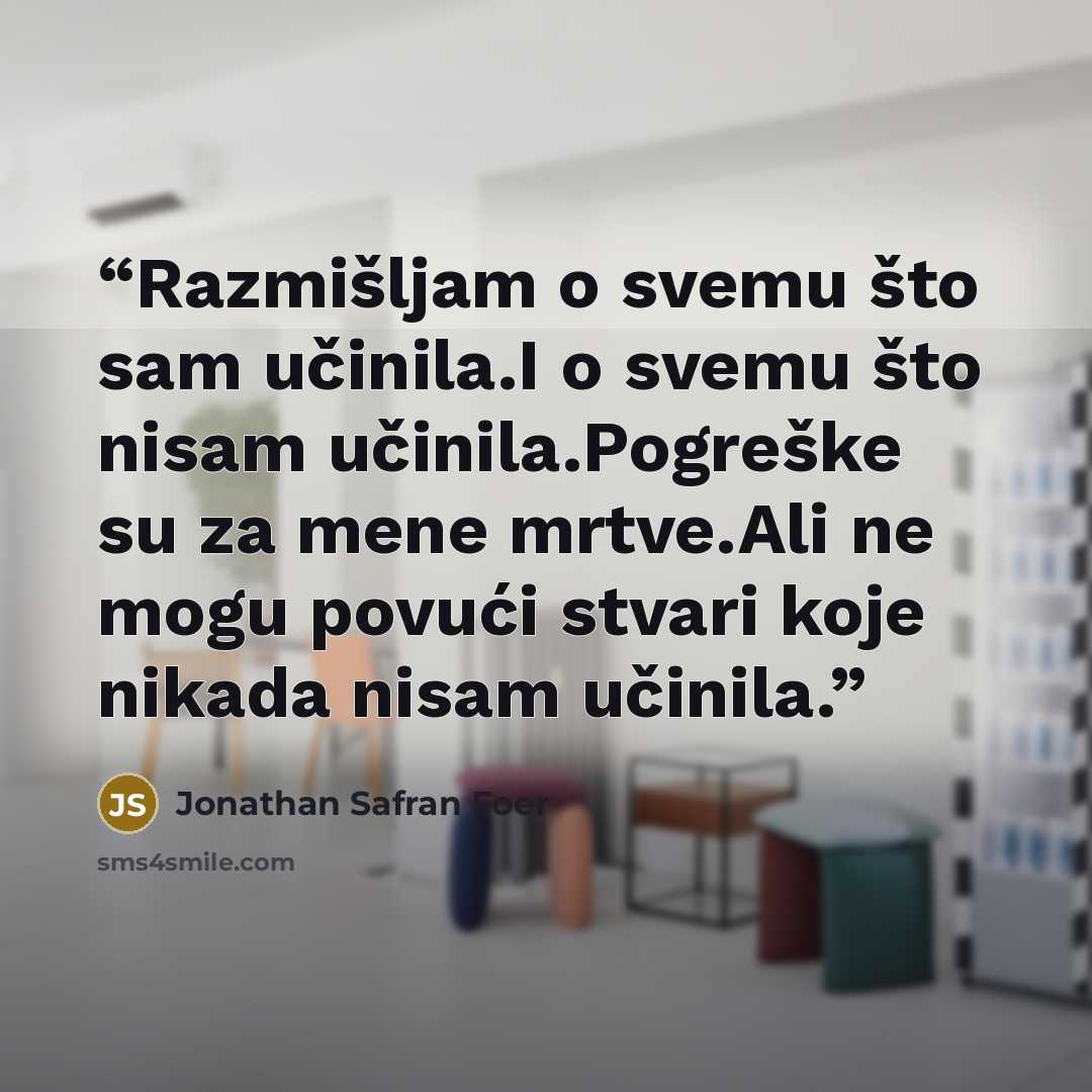 “Razmišljam o svemu što sam učinila.I o svemu što nisam učinila.Pogreške su za mene mrtve.Ali ne mogu povući stvari koje nikada nisam učinila.” quote by Jonathan Safran Foer