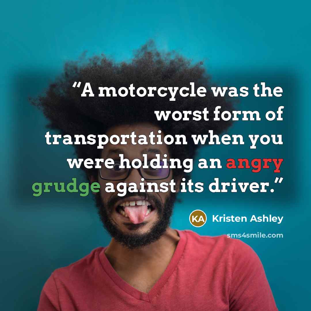 “A motorcycle was the worst form of transportation when you were holding an angry grudge against its driver.” quote by Kristen Ashley