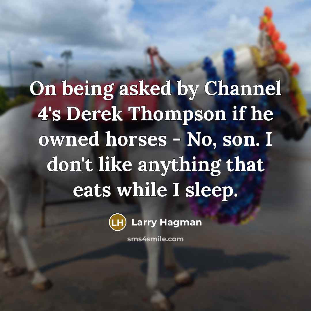 “On being asked by Channel 4's Derek Thompson if he owned horses - No, son. I don't like anything that eats while I sleep.” quote by Larry Hagman