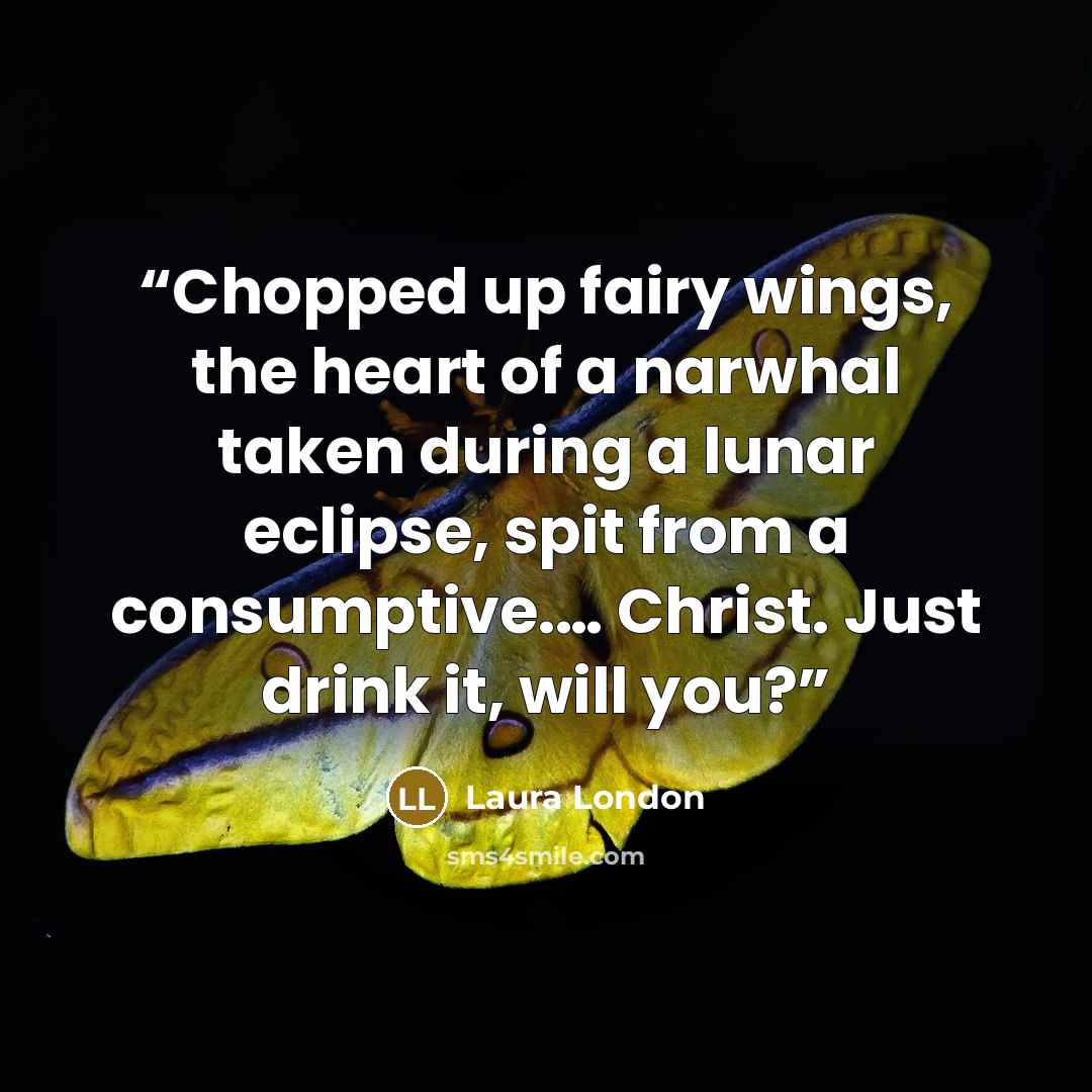 “Chopped up fairy wings, the heart of a narwhal taken during a lunar eclipse, spit from a consumptive.… Christ. Just drink it, will you?” quote by Laura London
