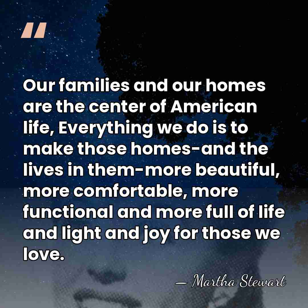 Our families and our homes are the center of American life, Everything&hellip; - Martha Stewart