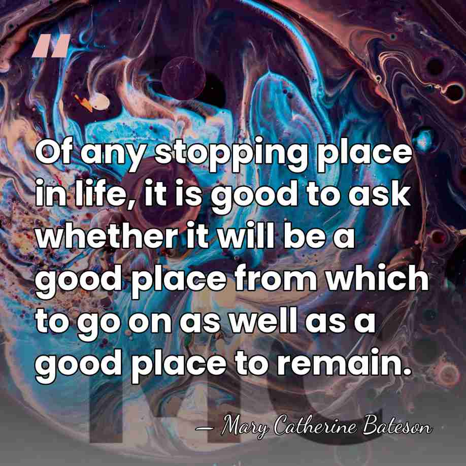 Of any stopping place in life, it is good to ask whether&hellip; - Mary Catherine Bateson