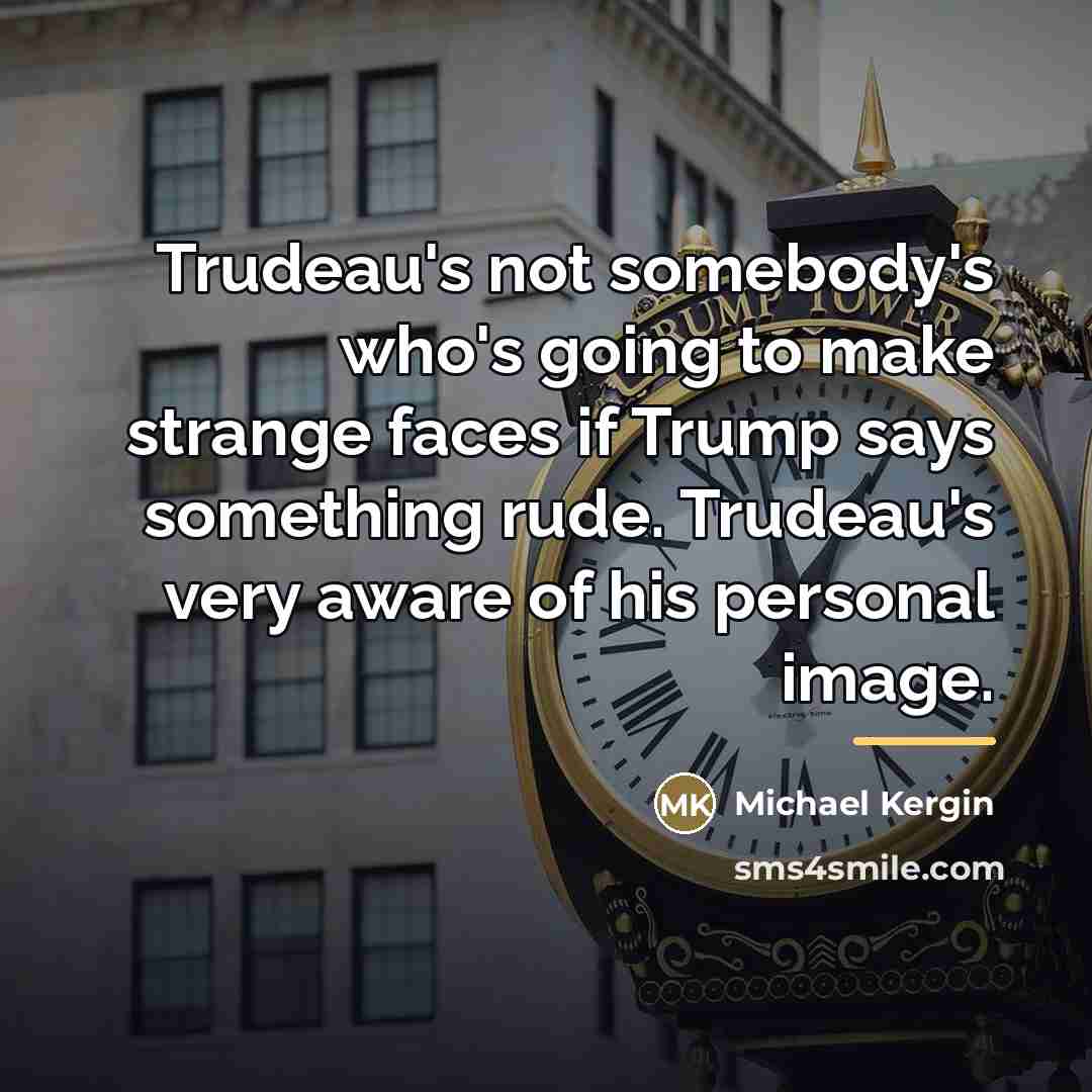 “Trudeau's not somebody's who's going to make strange faces if…” quote by Michael Kergin