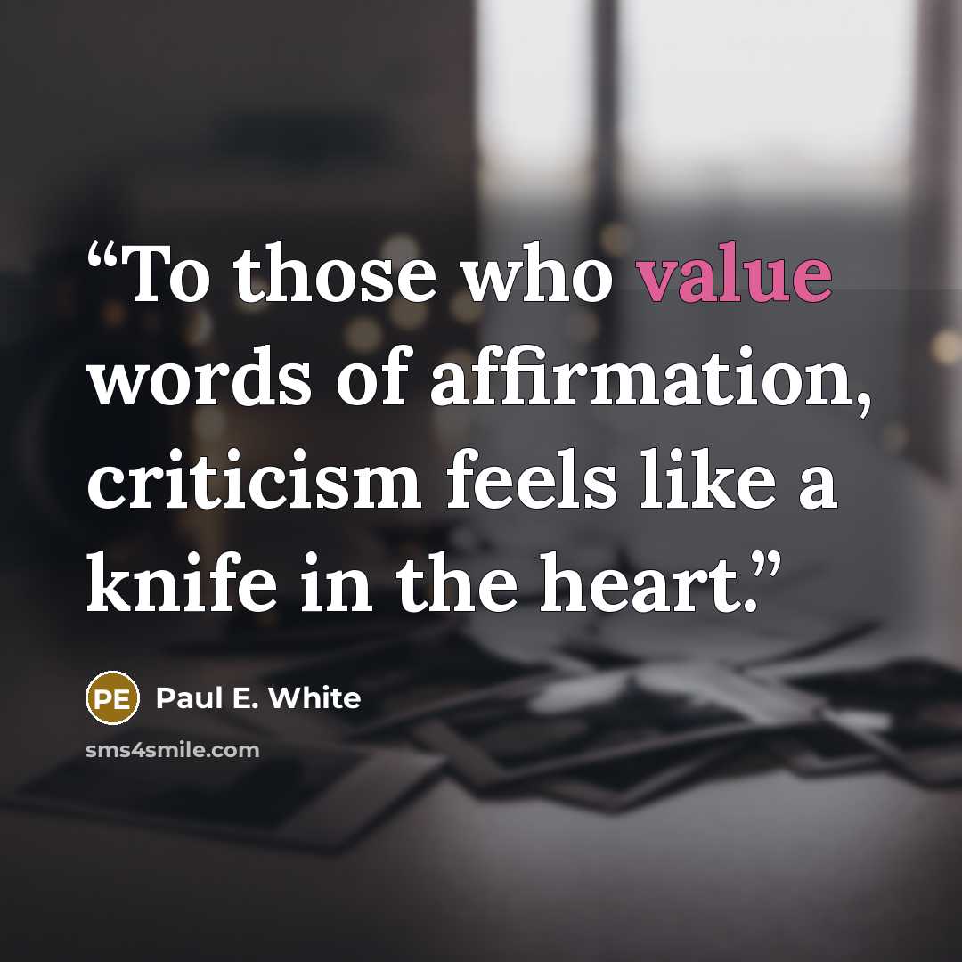 “To those who value words of affirmation, criticism feels like a knife in the heart.” quote by Paul E. White