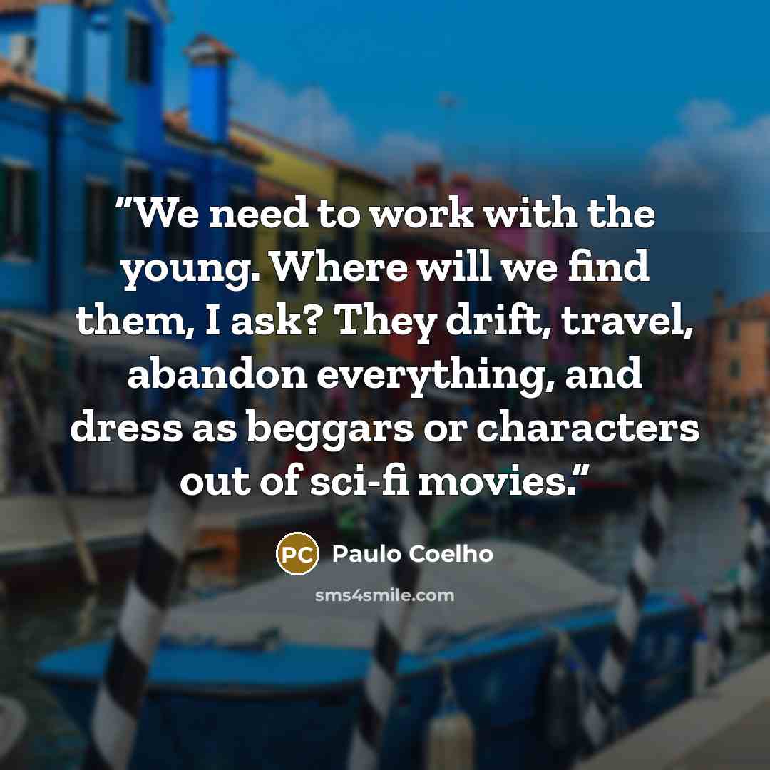“We need to work with the young. Where will we find them, I ask? They drift, travel, abandon everything, and dress as beggars or characters out of sci-fi movies.” quote by Paulo Coelho