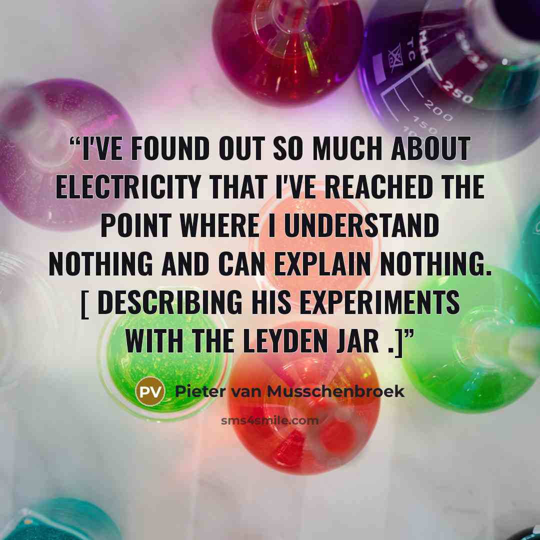 “I've found out so much about electricity that I've reached the point where I understand nothing and can explain nothing. [ Describing his experiments with the Leyden jar .]” quote by Pieter van Musschenbroek