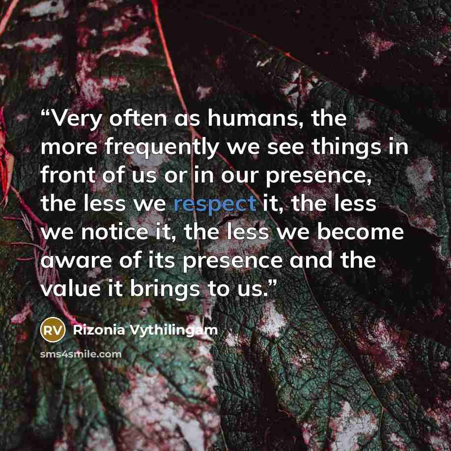 “Very often as humans, the more frequently we see things in front of us or in our presence, the less we respect it, the less we notice it, the less we become aware of its presence and the value it brings to us.” quote by Rizonia Vythilingam