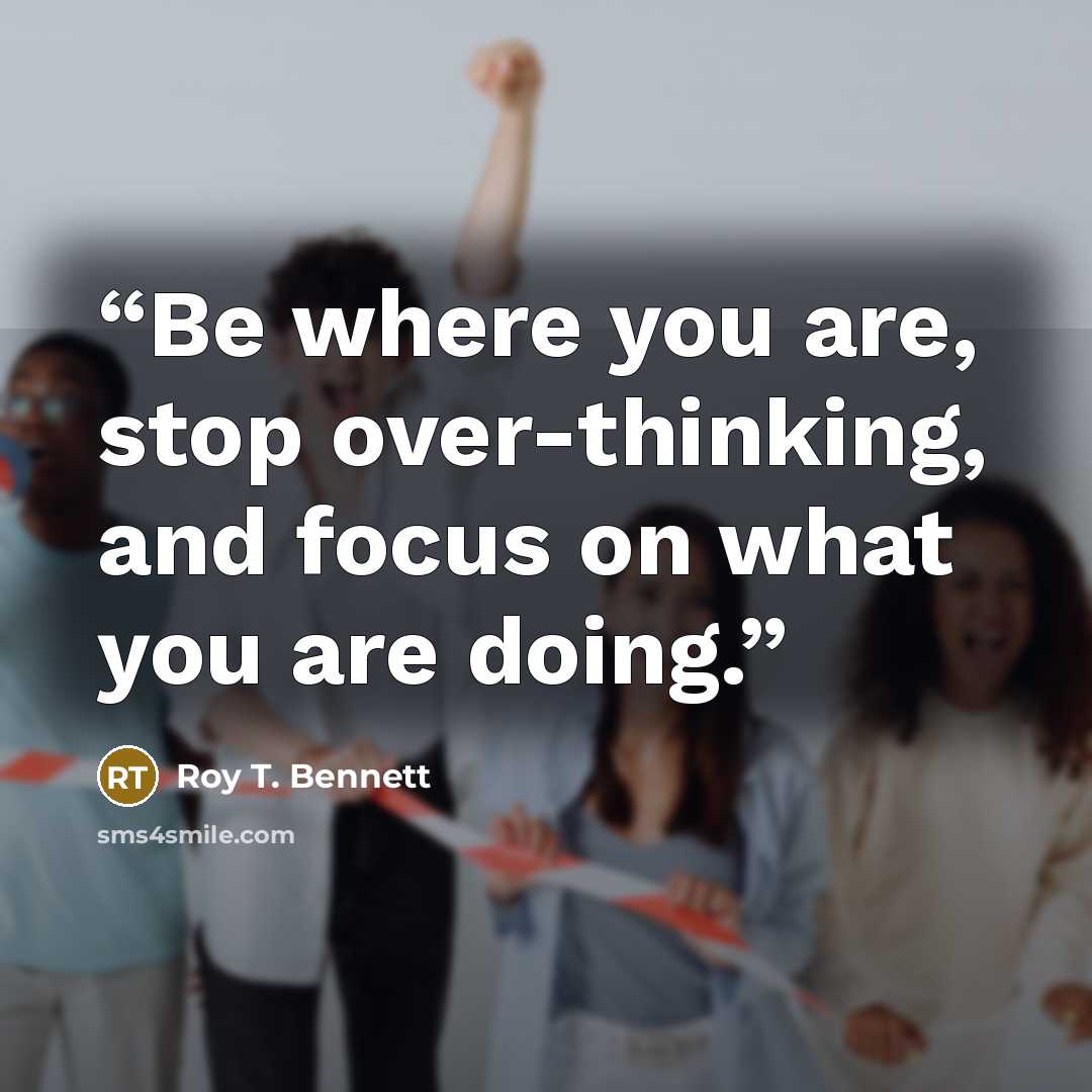 “Be where you are, stop over-thinking, and focus on what you are doing.” quote by Roy T. Bennett