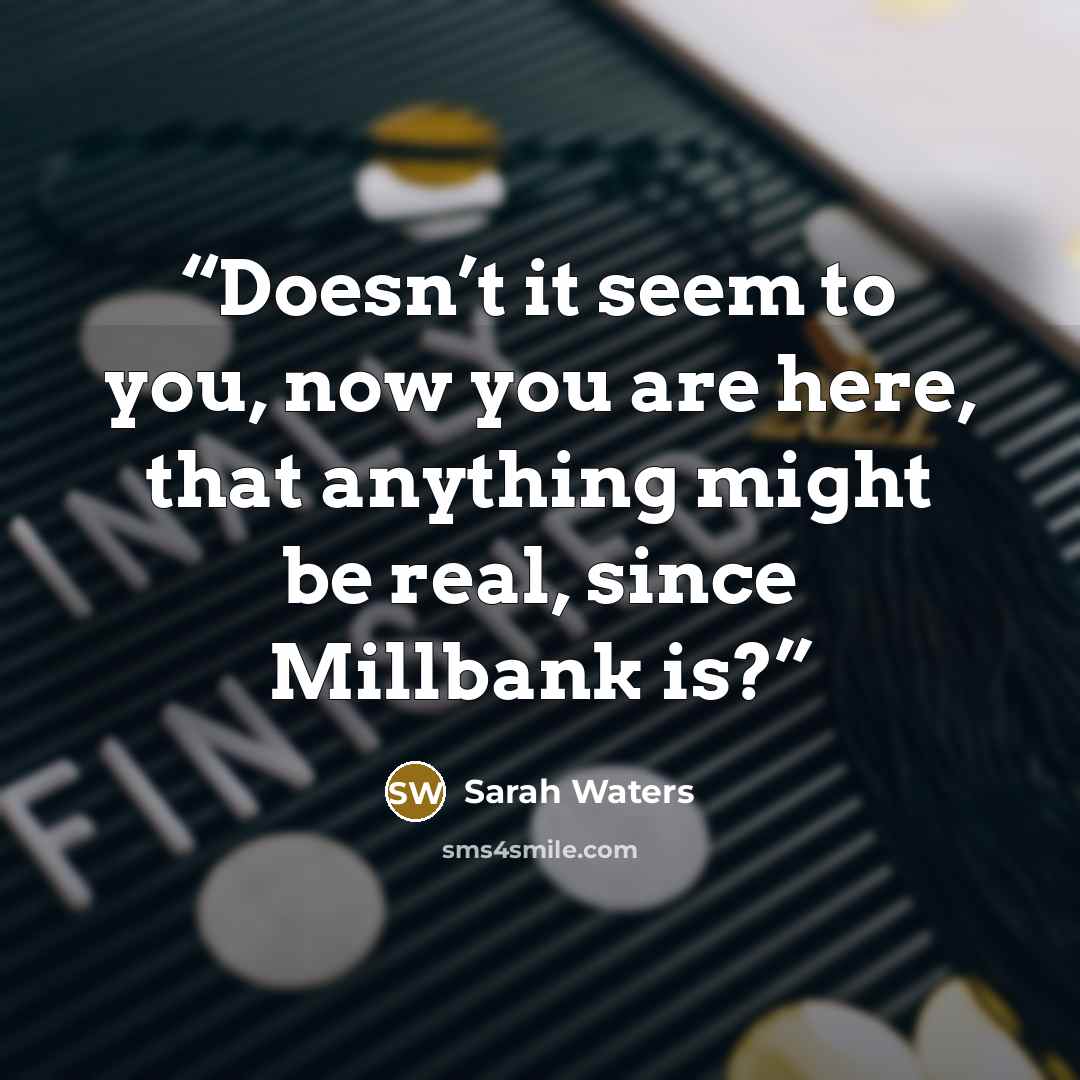 “Doesn’t it seem to you, now you are here, that anything might be real, since Millbank is?” quote by Sarah Waters