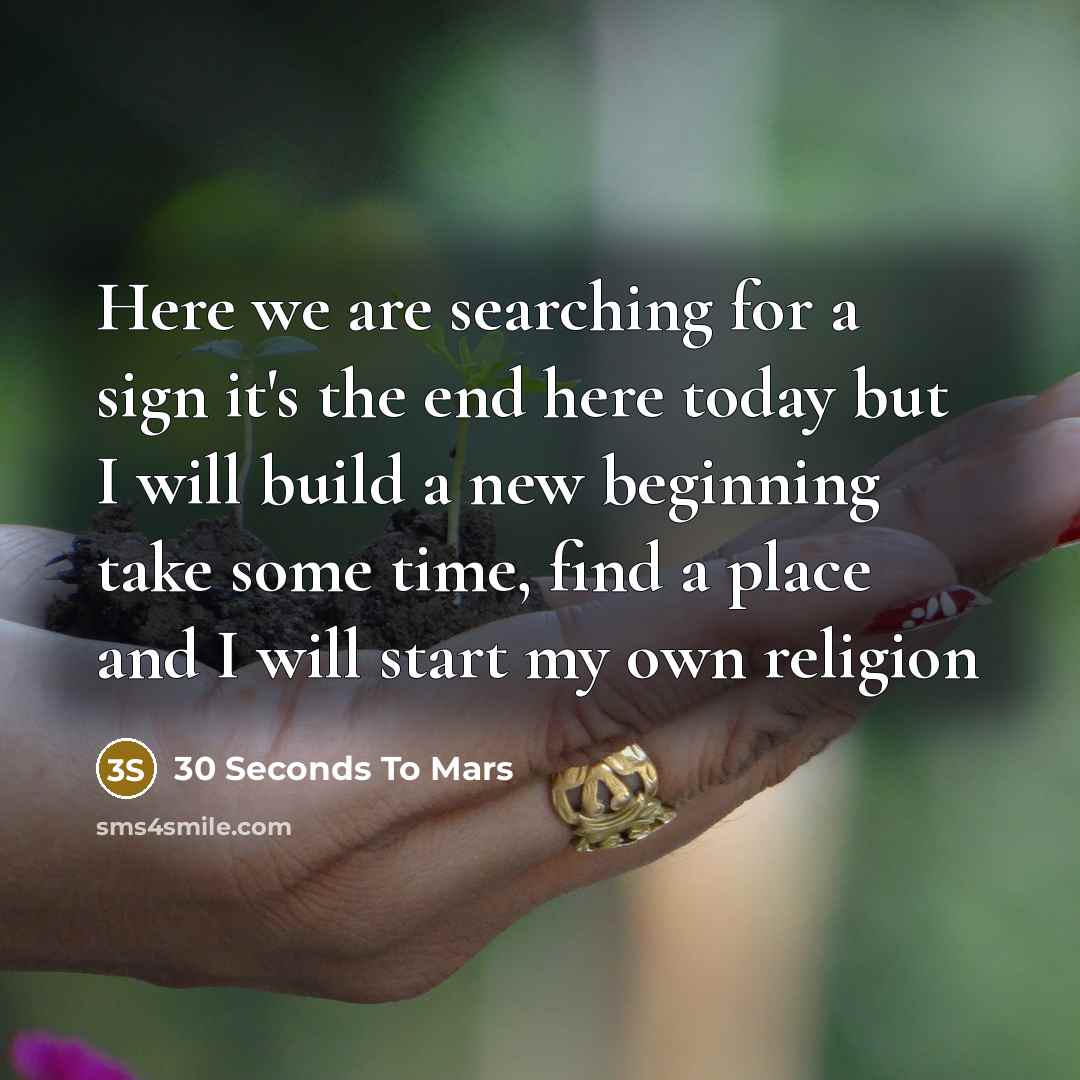 “Here we are searching for a sign it's the end here today but I will build a new beginning take some time, find a place and I will start my own religion” quote by 30 Seconds To Mars
