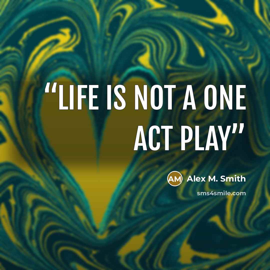 “Life is not a one act play” quote by Alex M. Smith