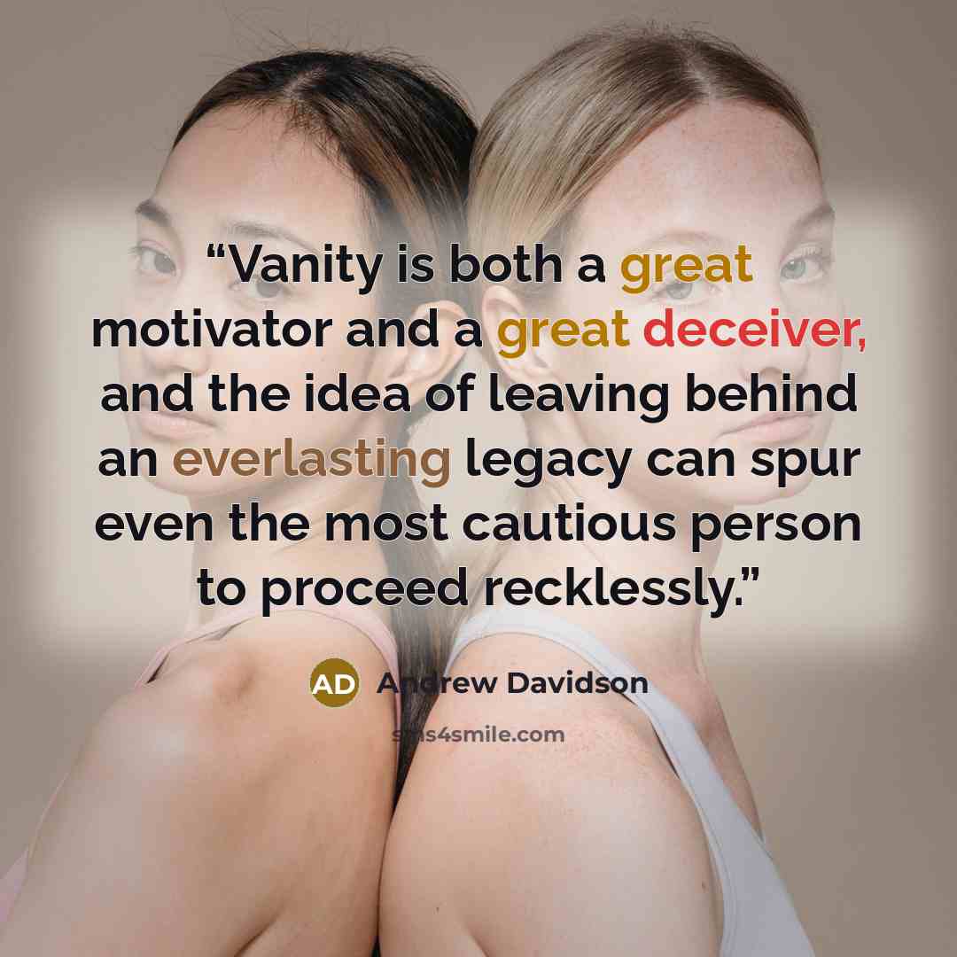 “Vanity is both a great motivator and a great deceiver, and the idea of leaving behind an everlasting legacy can spur even the most cautious person to proceed recklessly.” quote by Andrew Davidson