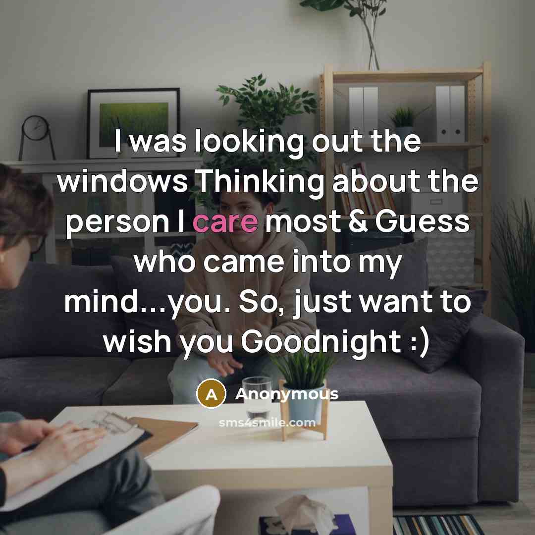 “I was looking out the windows Thinking about the person I care most & Guess who came into my mind...you. So, just want to wish you Goodnight :)” quote by Anonymous