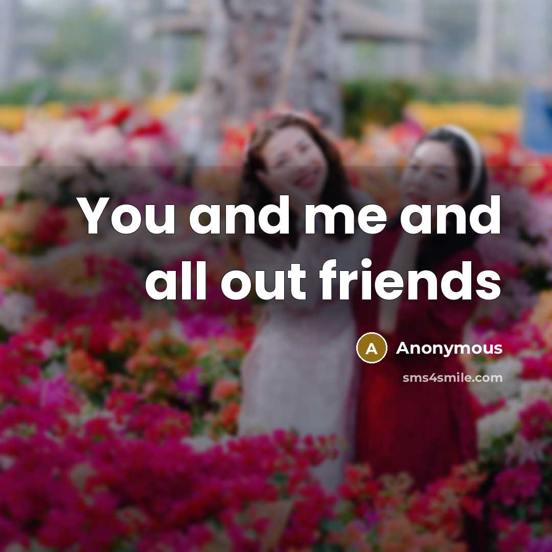“You and me and all out friends…” quote by Anonymous