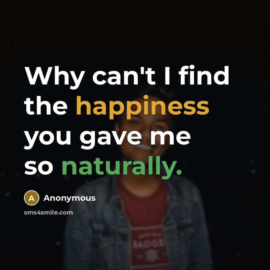 “Why can't I find the happiness you gave me so naturally.” quote by Anonymous