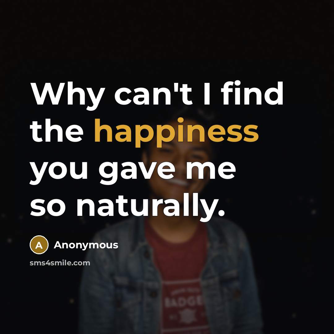 “Why can't I find the happiness you gave me so…” quote by Anonymous