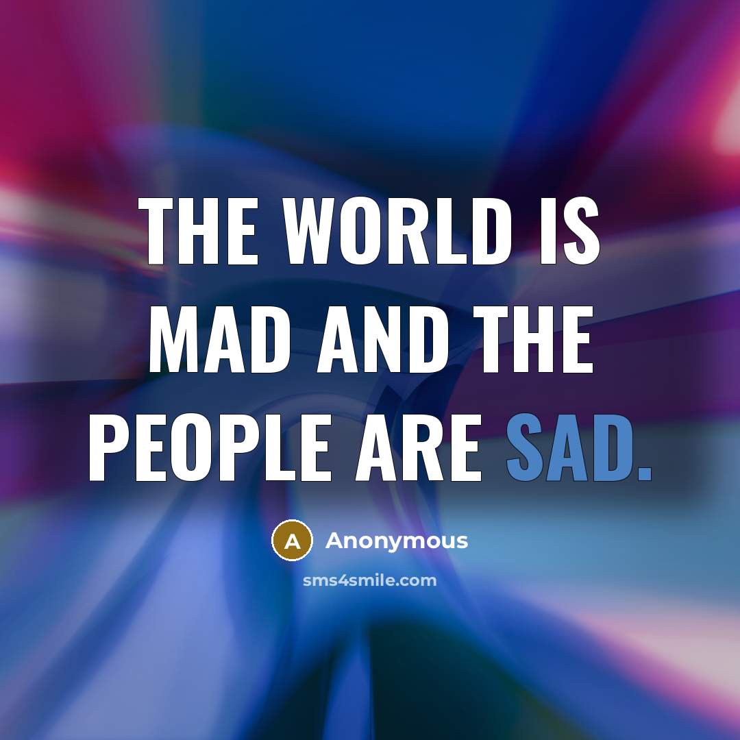 “The world is mad and the people are sad.…” quote by Anonymous
