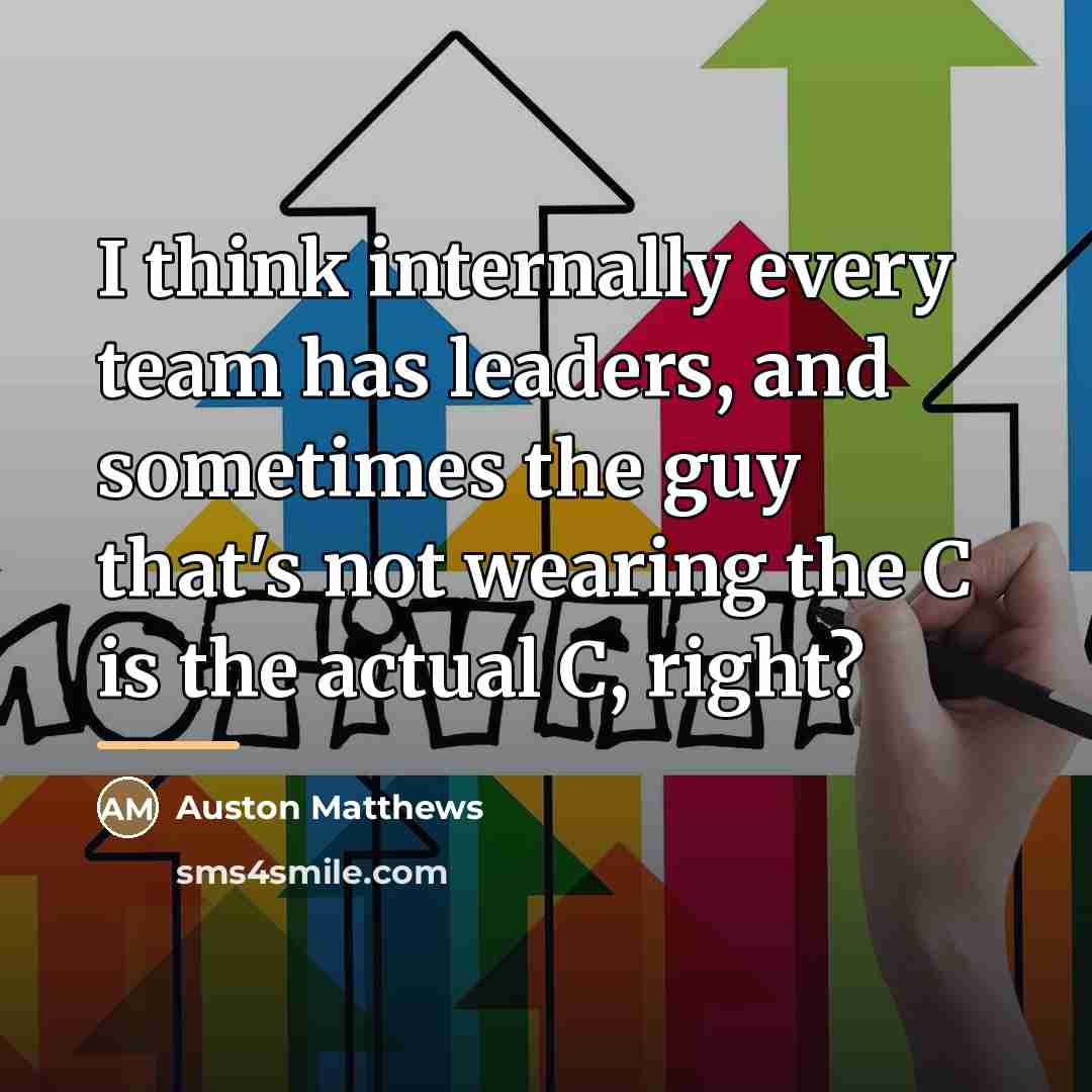 “I think internally every team has leaders, and sometimes the…” quote by Auston Matthews