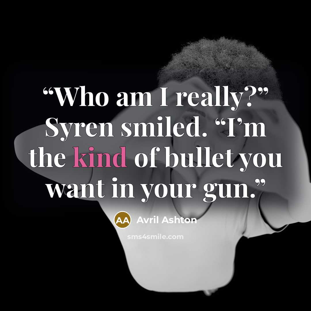 “Who am I really?” Syren smiled. “I’m the kind of bullet you want in your gun.” quote by Avril Ashton
