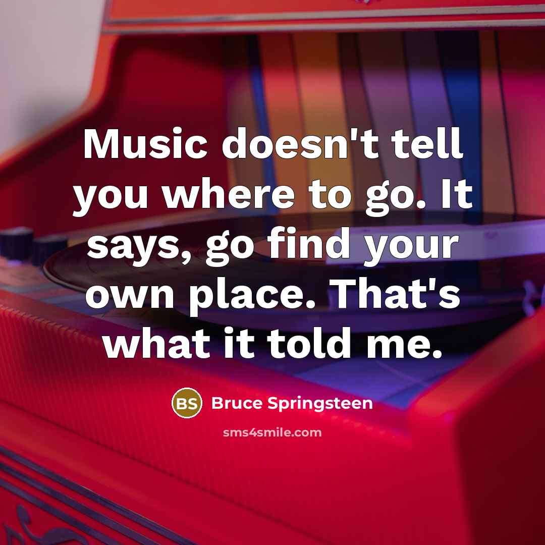 “Music doesn't tell you where to go. It says, go…” quote by Bruce Springsteen