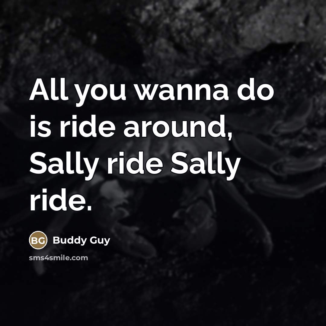 “All you wanna do is ride around, Sally ride Sally ride.” quote by Buddy Guy