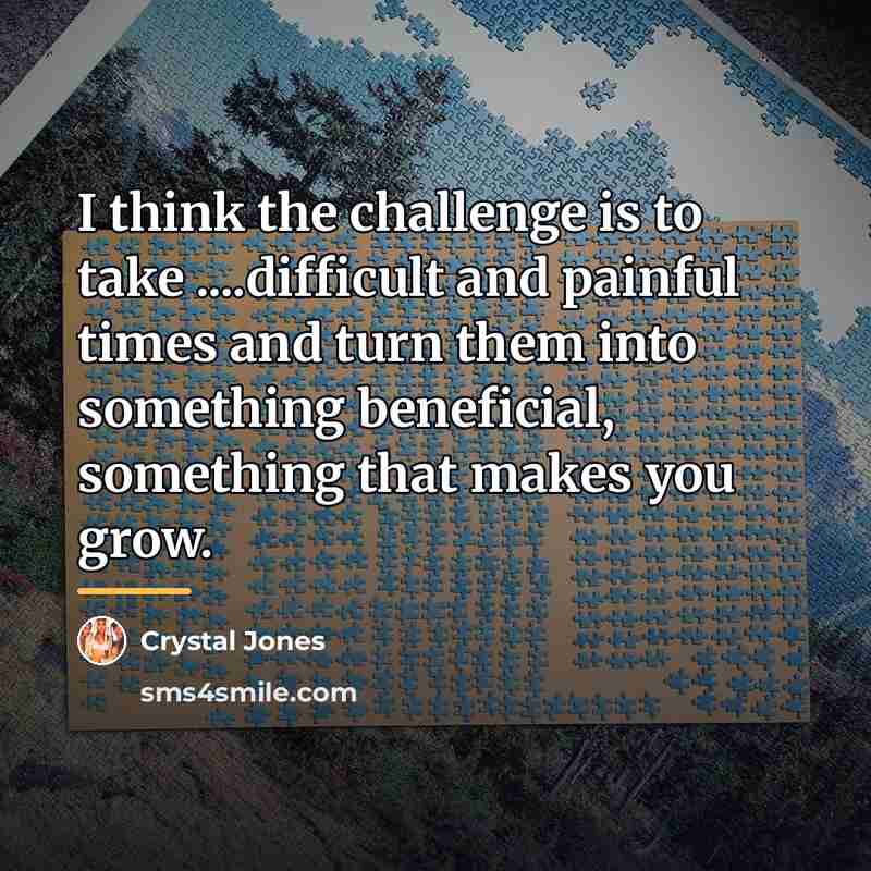 “I think the challenge is to take ....difficult and painful…” quote by Crystal Jones