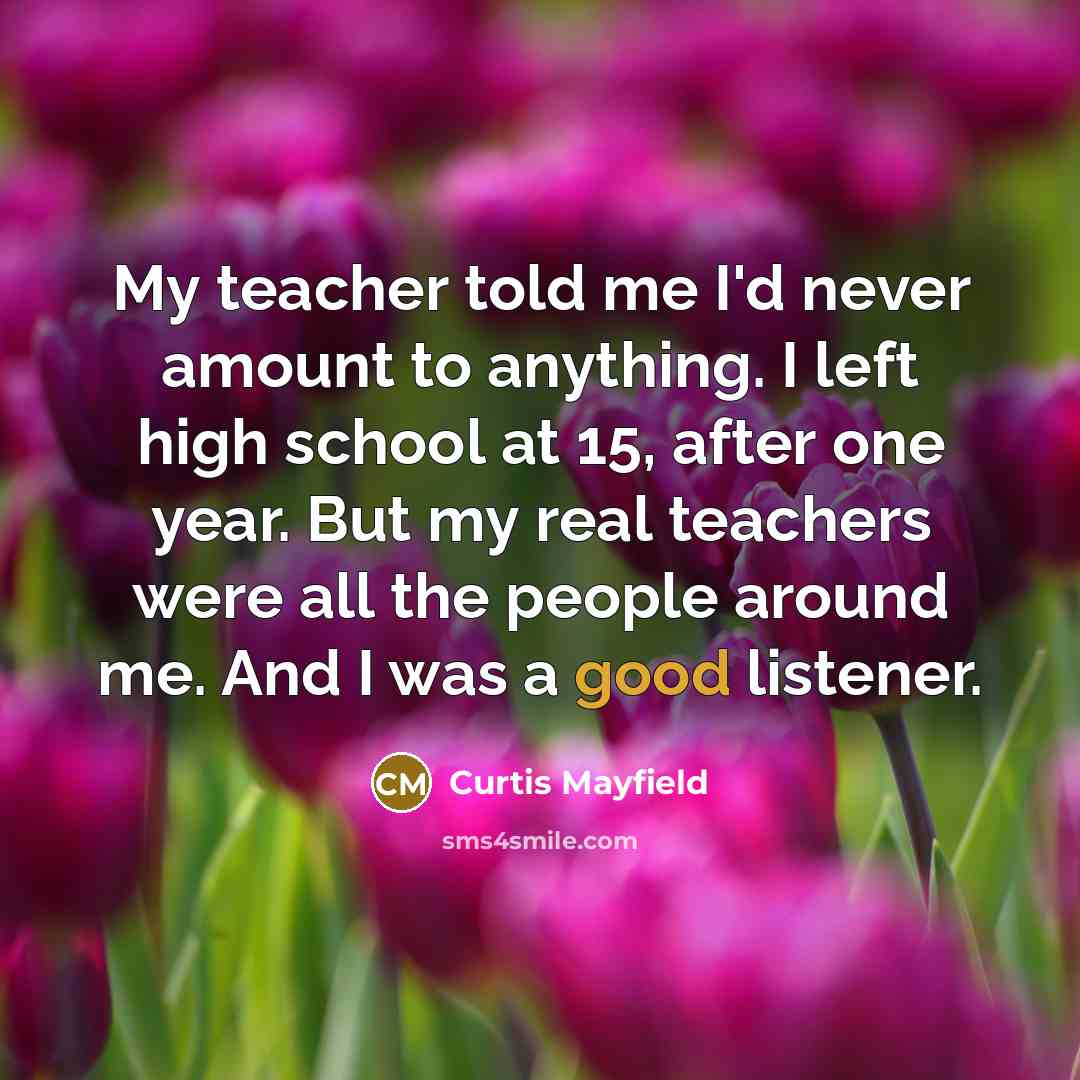 “My teacher told me I'd never amount to anything. I…” quote by Curtis Mayfield