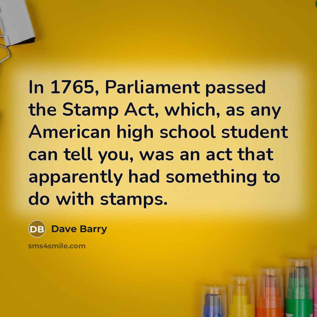 “In 1765, Parliament passed the Stamp Act, which, as any…” quote by Dave Barry