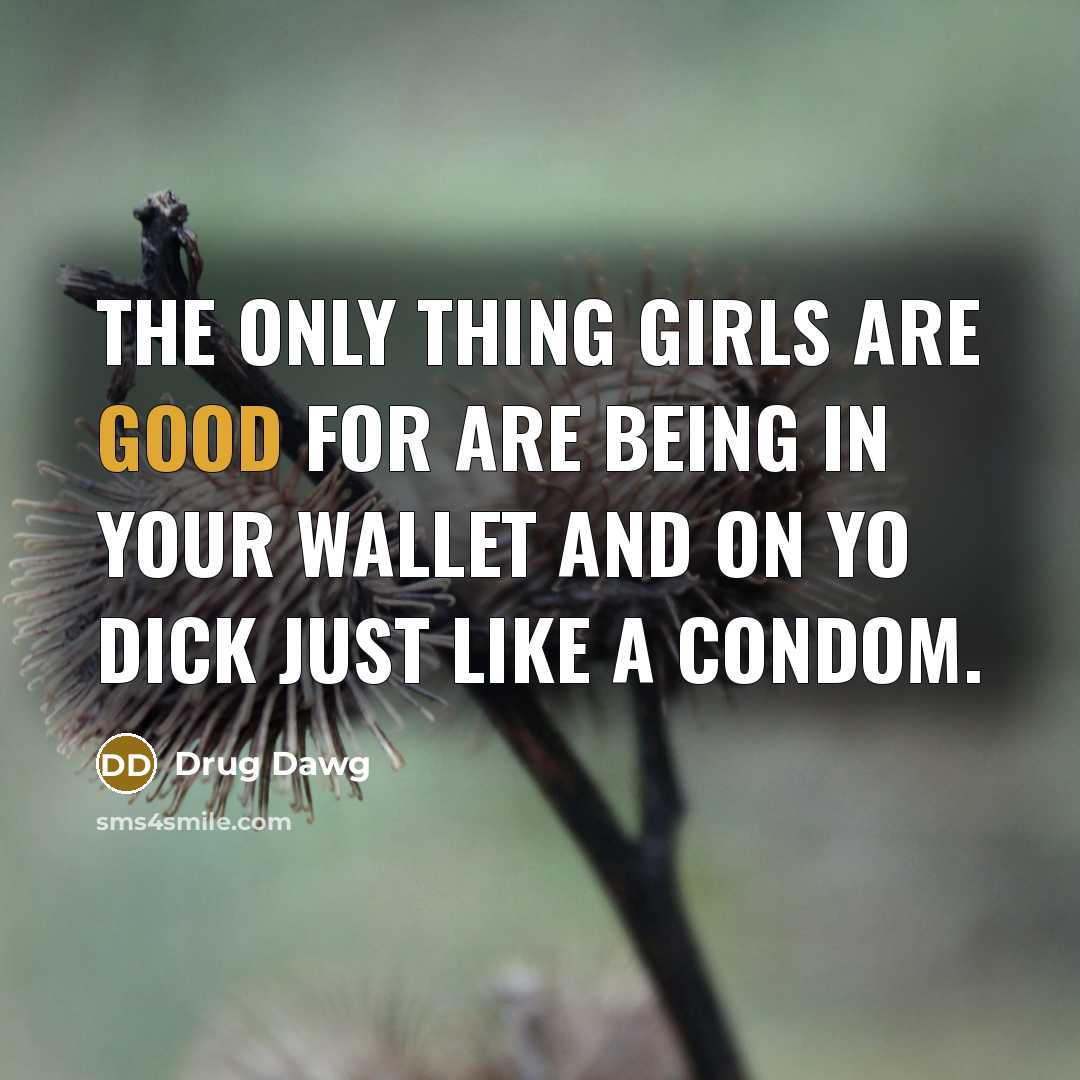 “The only thing girls are good for are being in your wallet and on yo dick just like a condom.” quote by Drug Dawg