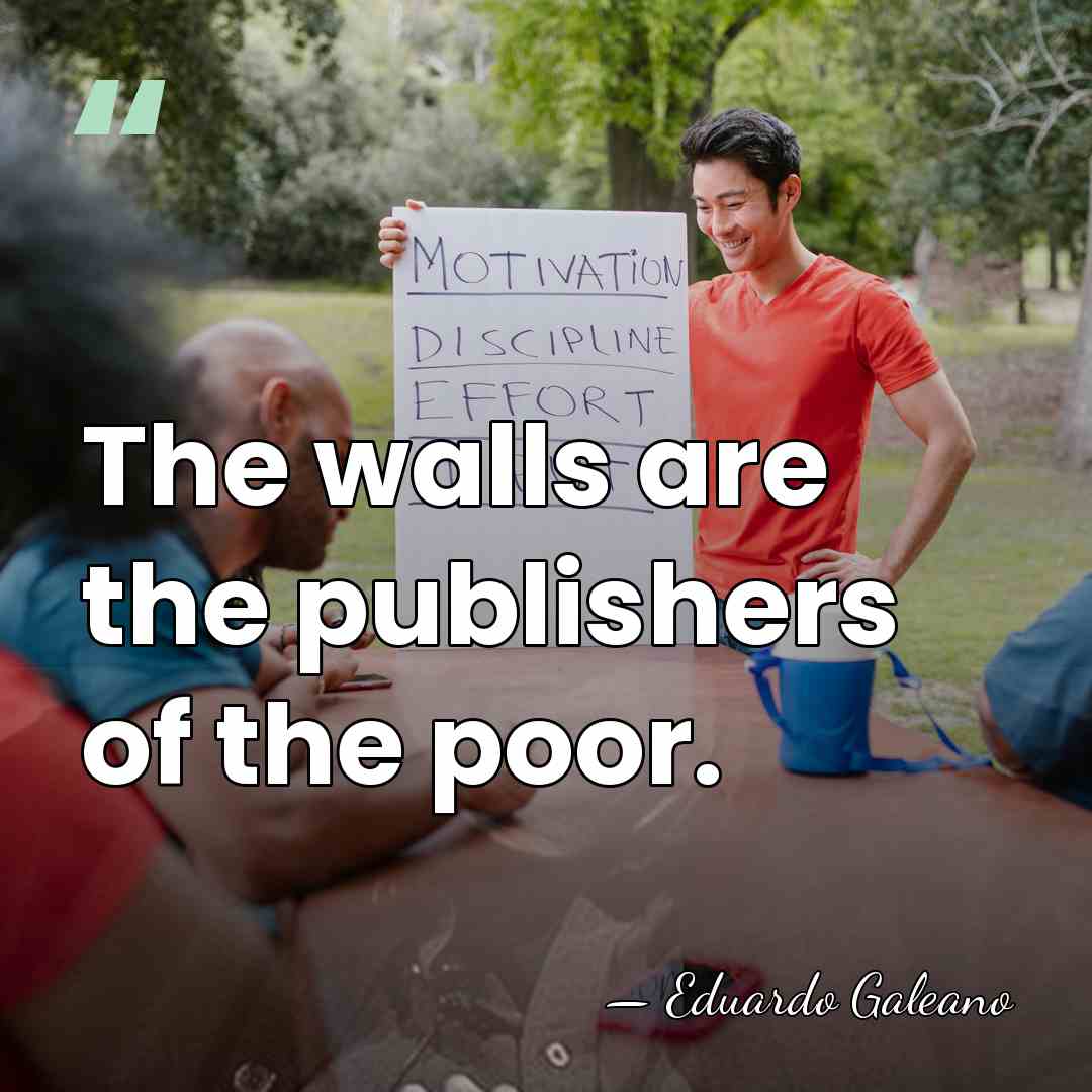 The walls are the publishers of the poor. - Eduardo Galeano