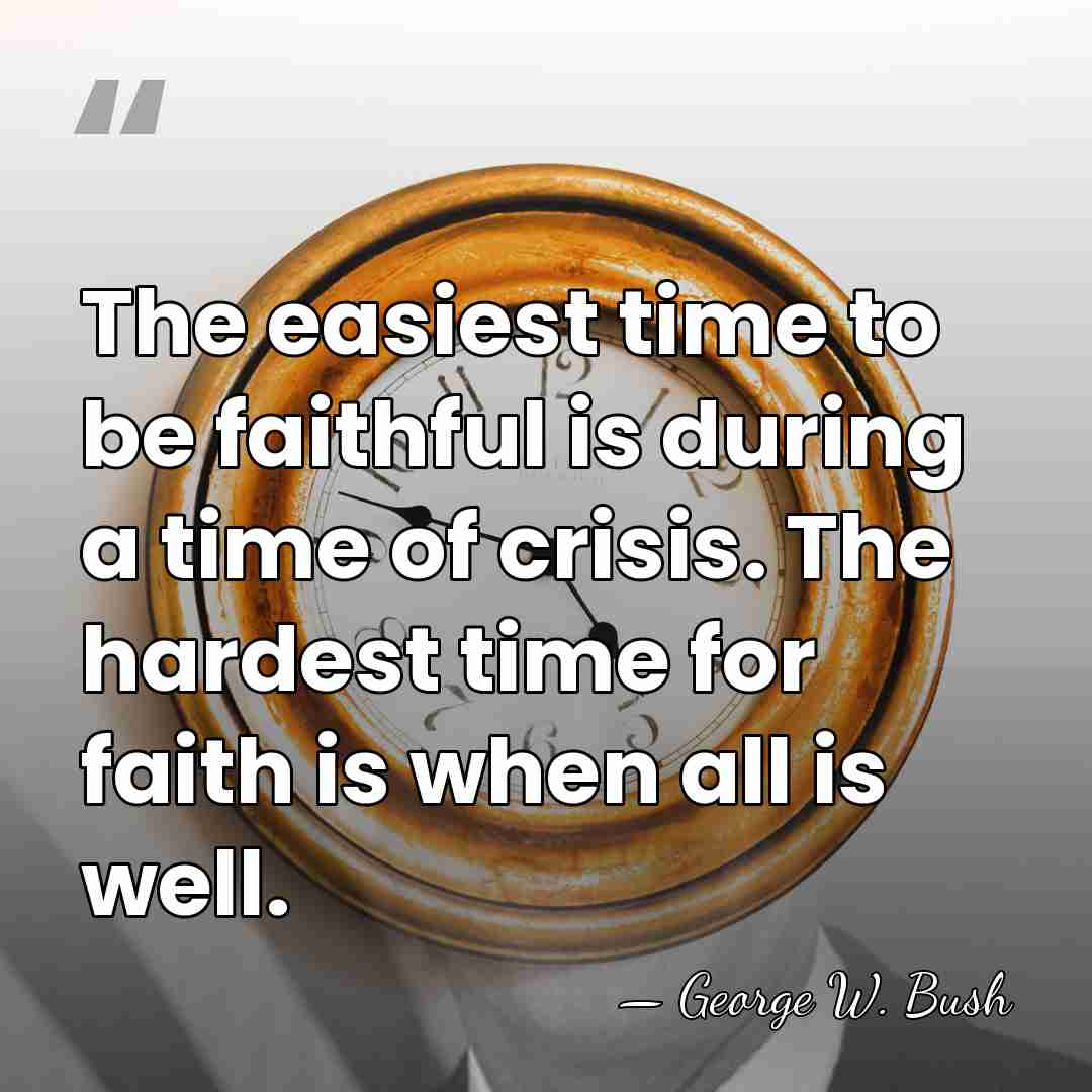 The easiest time to be faithful is during a time of crisis.&hellip; - George W. Bush