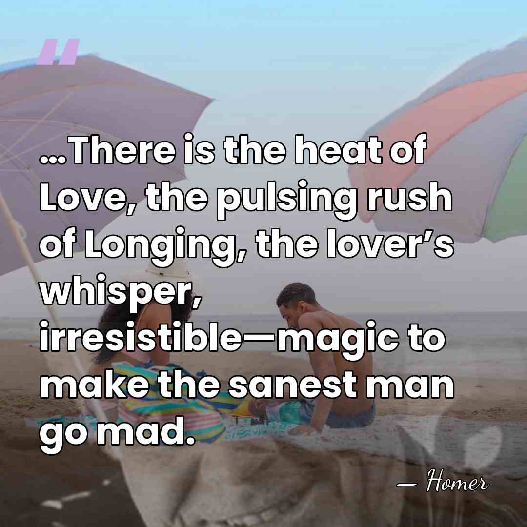 …There is the heat of Love, the pulsing rush of Longing, the&hellip; - Homer