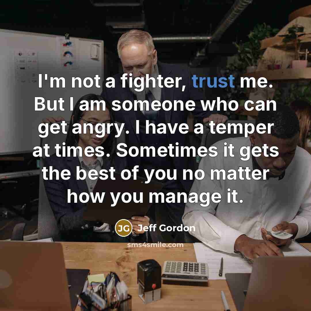 “I'm not a fighter, trust me. But I am someone…” quote by Jeff Gordon