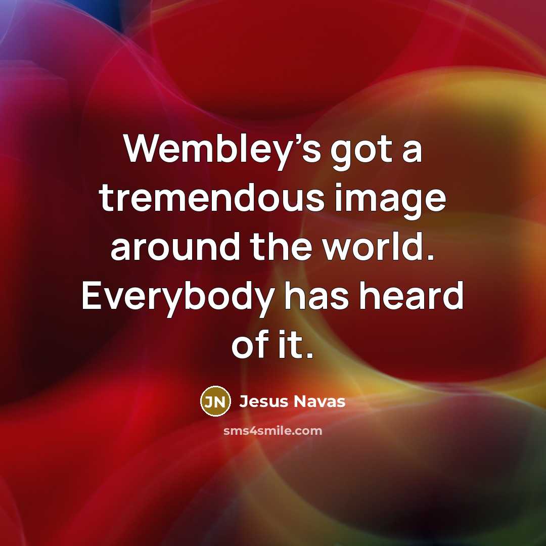 “Wembley's got a tremendous image around the world. Everybody has…” quote by Jesus Navas