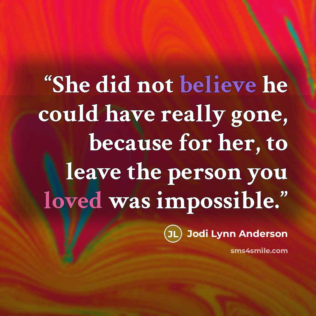 “She did not believe he could have really gone, because for her, to leave the person you loved was impossible.” quote by Jodi Lynn Anderson