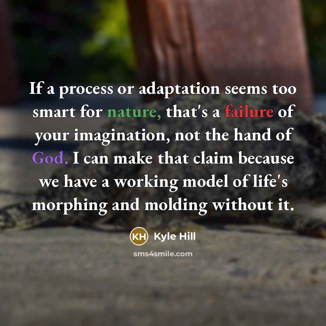 “If a process or adaptation seems too smart for nature, that's a failure of your imagination, not the hand of God. I can make that claim because we have a working model of life's morphing and molding without it.” quote by Kyle Hill